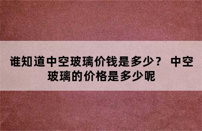 谁知道中空玻璃价钱是多少？ 中空玻璃的价格是多少呢